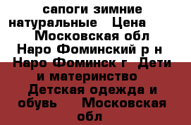 сапоги зимние натуральные › Цена ­ 750 - Московская обл., Наро-Фоминский р-н, Наро-Фоминск г. Дети и материнство » Детская одежда и обувь   . Московская обл.